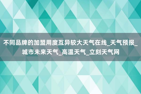 不同品牌的加盟用度互异较大天气在线_天气预报_城市未来天气_高温天气_立刻天气网